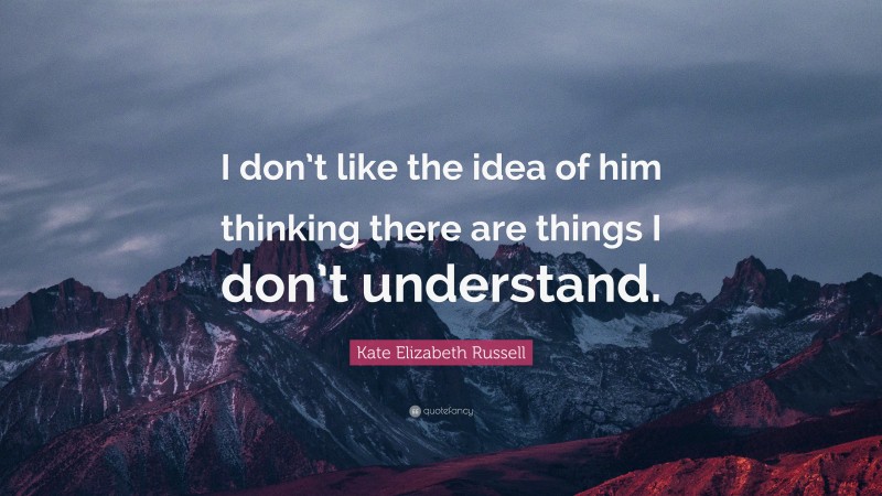 Kate Elizabeth Russell Quote: “I don’t like the idea of him thinking there are things I don’t understand.”