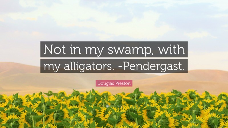 Douglas Preston Quote: “Not in my swamp, with my alligators. -Pendergast.”