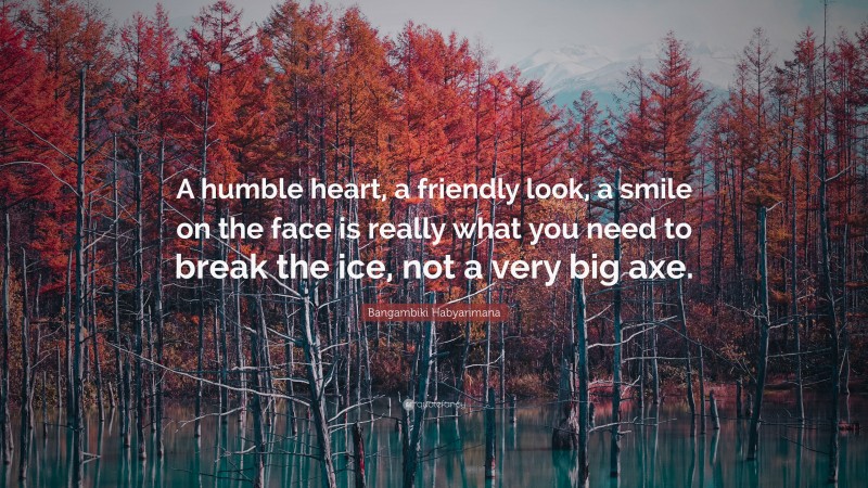 Bangambiki Habyarimana Quote: “A humble heart, a friendly look, a smile on the face is really what you need to break the ice, not a very big axe.”