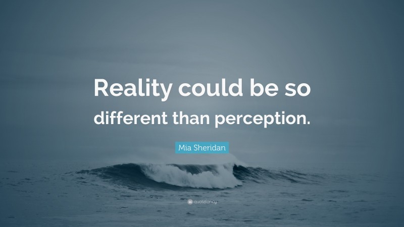 Mia Sheridan Quote: “Reality could be so different than perception.”