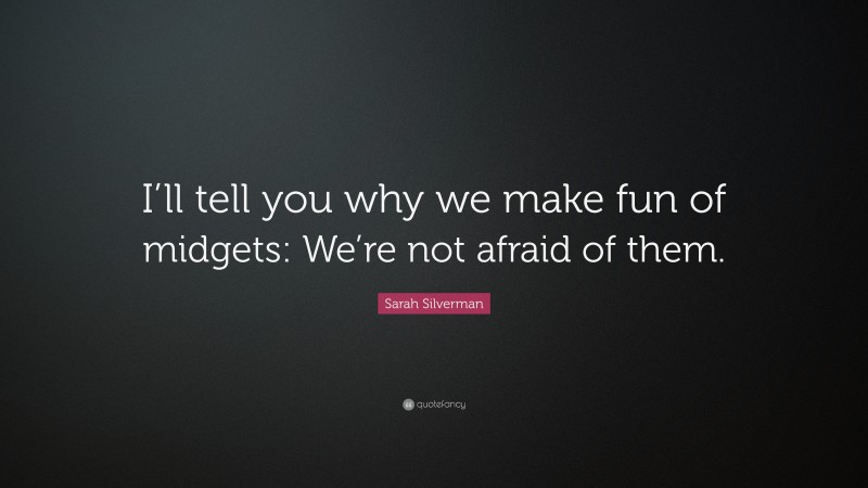 Sarah Silverman Quote: “I’ll tell you why we make fun of midgets: We’re not afraid of them.”