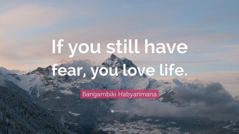Bangambiki Habyarimana Quote: “If you still have fear, you love life.”
