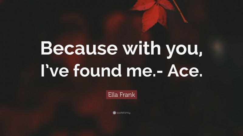 Ella Frank Quote: “Because with you, I’ve found me.- Ace.”