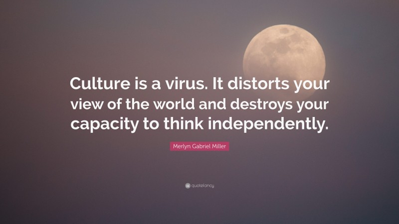 Merlyn Gabriel Miller Quote: “Culture is a virus. It distorts your view of the world and destroys your capacity to think independently.”