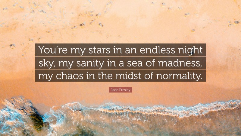 Jade Presley Quote: “You’re my stars in an endless night sky, my sanity in a sea of madness, my chaos in the midst of normality.”