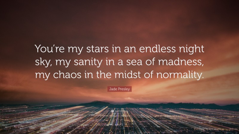 Jade Presley Quote: “You’re my stars in an endless night sky, my sanity in a sea of madness, my chaos in the midst of normality.”