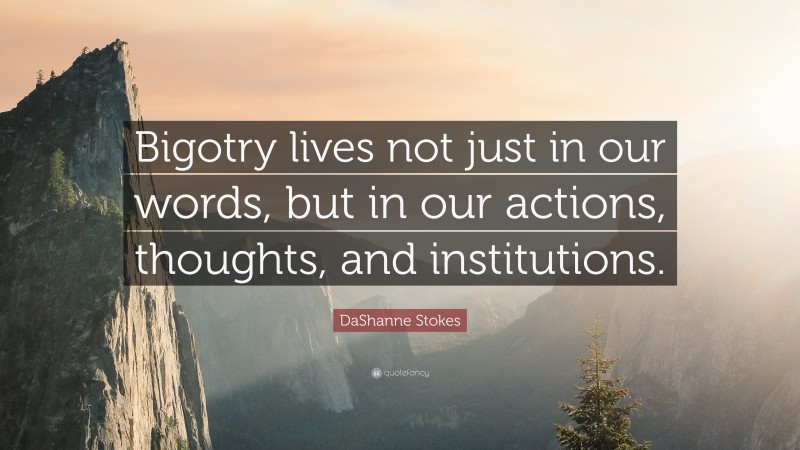 DaShanne Stokes Quote: “Bigotry lives not just in our words, but in our actions, thoughts, and institutions.”