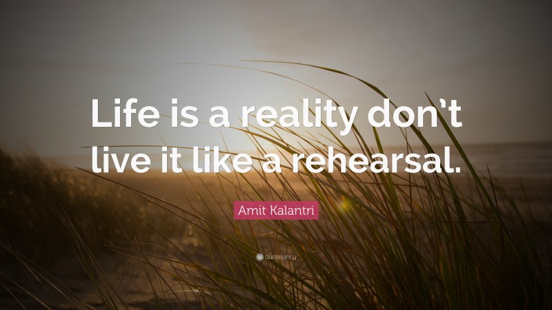 Amit Kalantri Quote: “Life is a reality don’t live it like a rehearsal.”