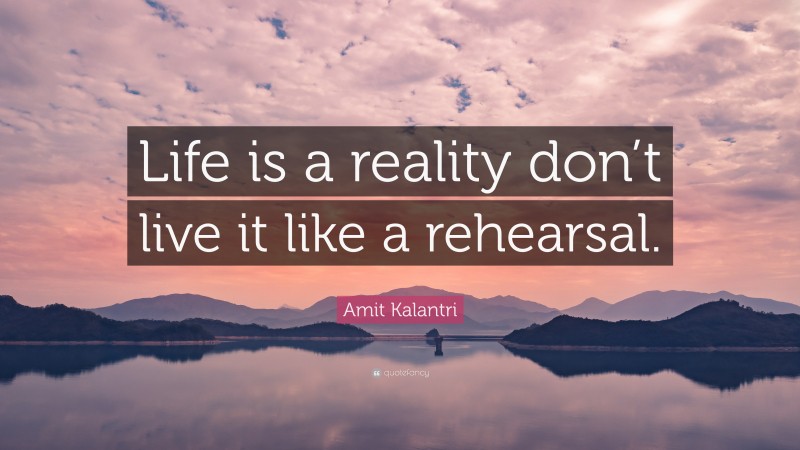 Amit Kalantri Quote: “Life is a reality don’t live it like a rehearsal.”