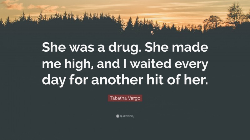 Tabatha Vargo Quote: “She was a drug. She made me high, and I waited every day for another hit of her.”