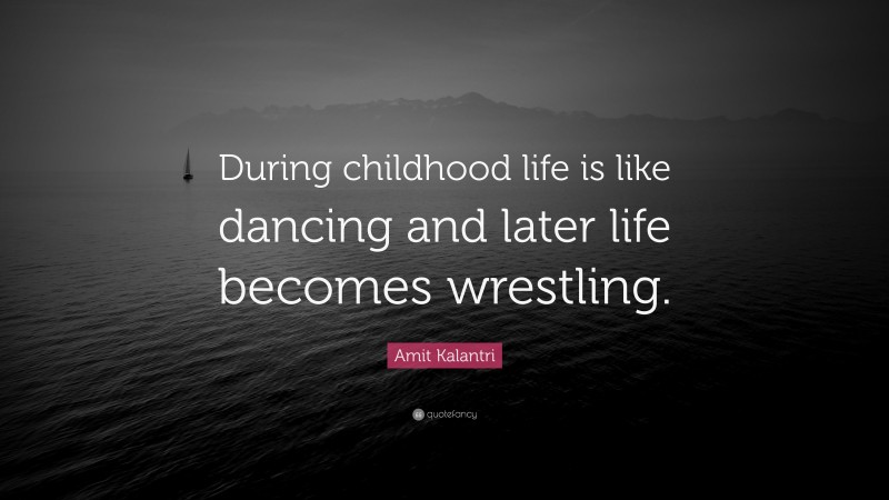 Amit Kalantri Quote: “During childhood life is like dancing and later life becomes wrestling.”