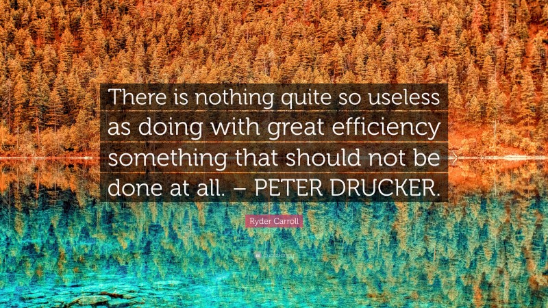 Ryder Carroll Quote: “There is nothing quite so useless as doing with great efficiency something that should not be done at all. – PETER DRUCKER.”