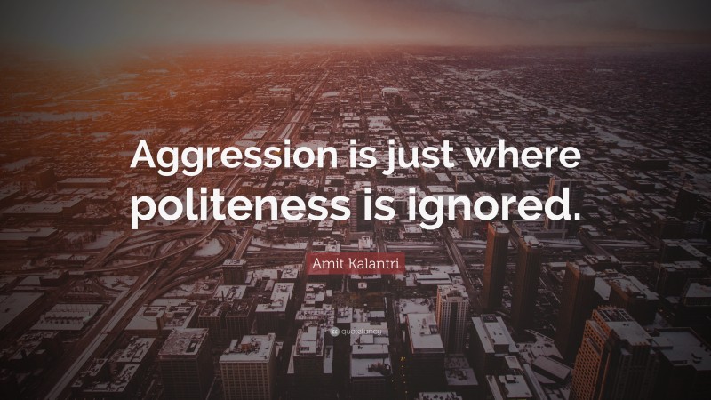 Amit Kalantri Quote: “Aggression is just where politeness is ignored.”