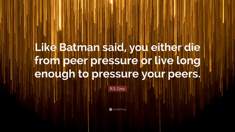 R.S. Grey Quote: “Like Batman said, you either die from peer pressure or live long enough to pressure your peers.”