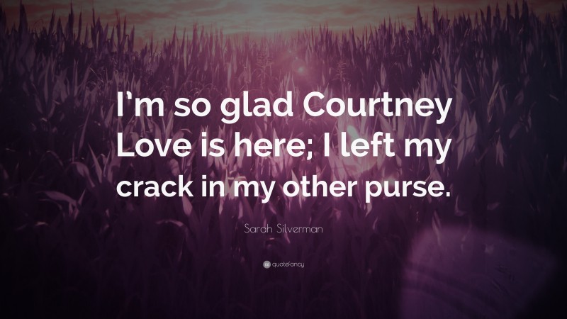 Sarah Silverman Quote: “I’m so glad Courtney Love is here; I left my crack in my other purse.”