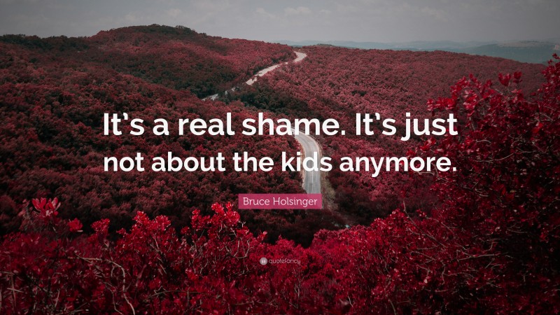 Bruce Holsinger Quote: “It’s a real shame. It’s just not about the kids anymore.”