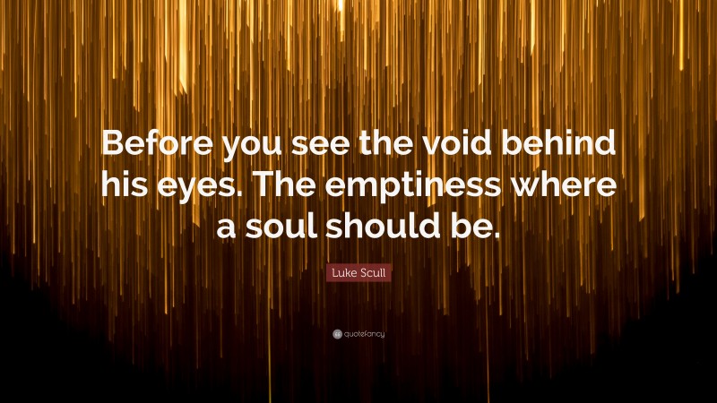 Luke Scull Quote: “Before you see the void behind his eyes. The emptiness where a soul should be.”