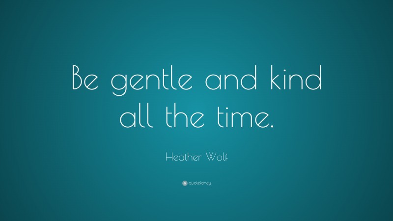 Heather Wolf Quote: “Be gentle and kind all the time.”