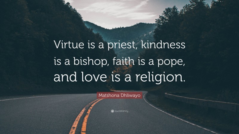 Matshona Dhliwayo Quote: “Virtue is a priest, kindness is a bishop, faith is a pope, and love is a religion.”