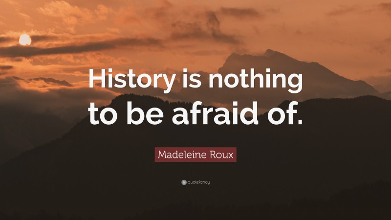 Madeleine Roux Quote: “History is nothing to be afraid of.”