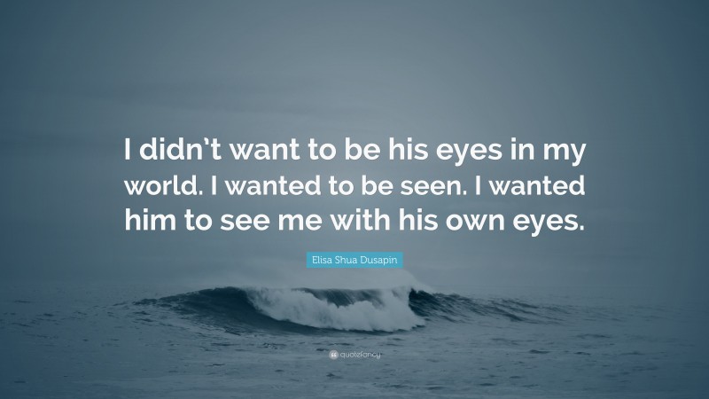 Elisa Shua Dusapin Quote: “I didn’t want to be his eyes in my world. I wanted to be seen. I wanted him to see me with his own eyes.”