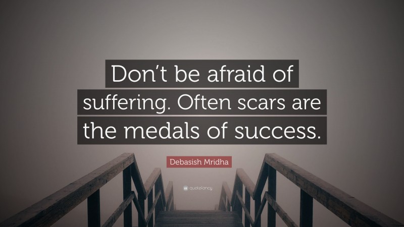 Debasish Mridha Quote: “Don’t be afraid of suffering. Often scars are the medals of success.”