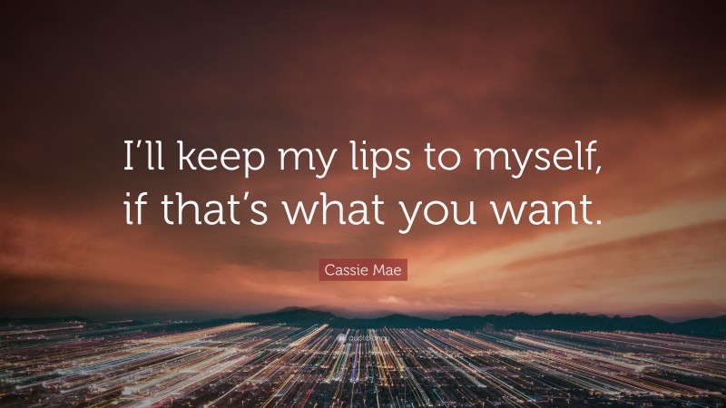 Cassie Mae Quote: “I’ll keep my lips to myself, if that’s what you want.”