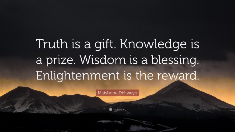 Matshona Dhliwayo Quote: “Truth is a gift. Knowledge is a prize. Wisdom is a blessing. Enlightenment is the reward.”