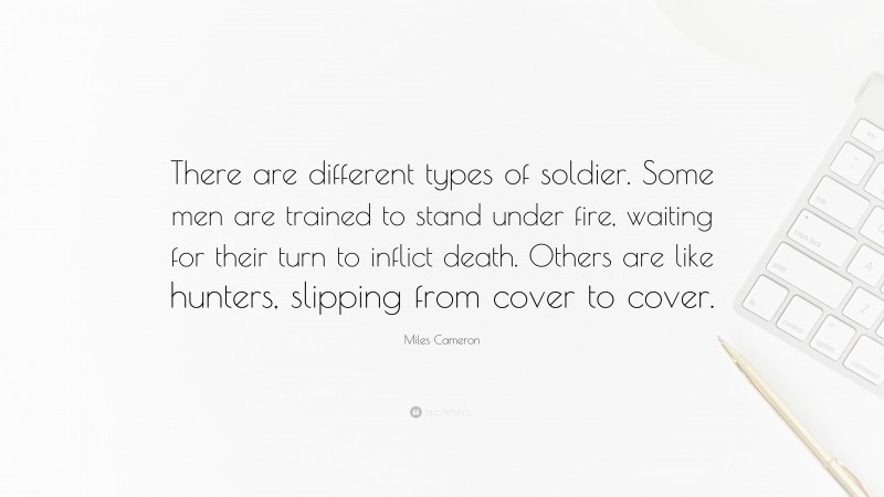 Miles Cameron Quote: “There are different types of soldier. Some men are trained to stand under fire, waiting for their turn to inflict death. Others are like hunters, slipping from cover to cover.”