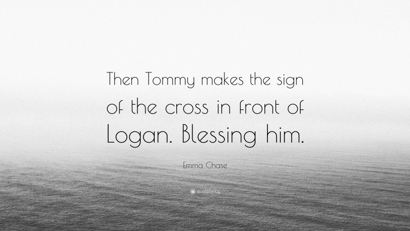 Emma Chase Quote: “Then Tommy makes the sign of the cross in front of Logan. Blessing him.”