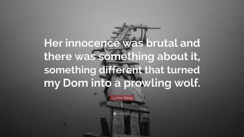 Lucian Bane Quote: “Her innocence was brutal and there was something about it, something different that turned my Dom into a prowling wolf.”