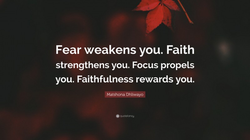 Matshona Dhliwayo Quote: “Fear weakens you. Faith strengthens you. Focus propels you. Faithfulness rewards you.”