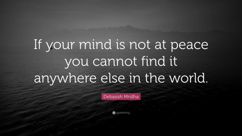 Debasish Mridha Quote: “If your mind is not at peace you cannot find it anywhere else in the world.”