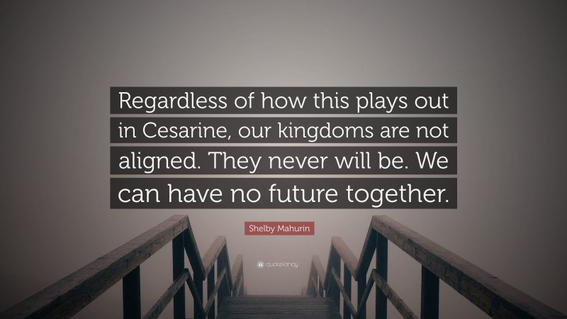 Shelby Mahurin Quote: “Regardless of how this plays out in Cesarine, our kingdoms are not aligned. They never will be. We can have no future together.”