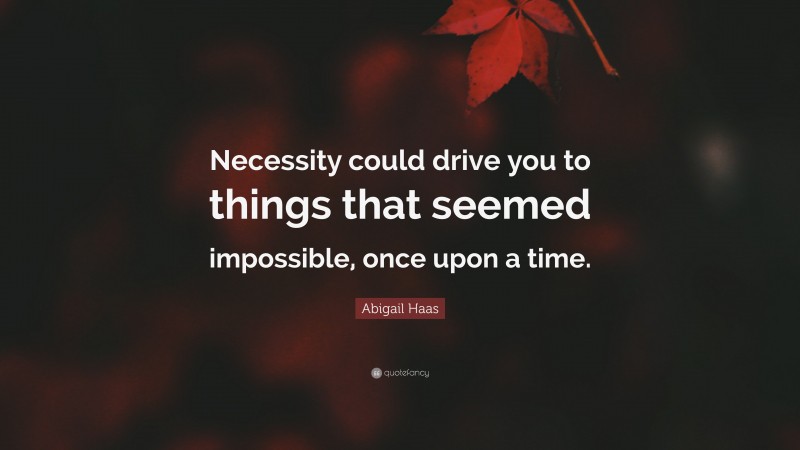 Abigail Haas Quote: “Necessity could drive you to things that seemed impossible, once upon a time.”
