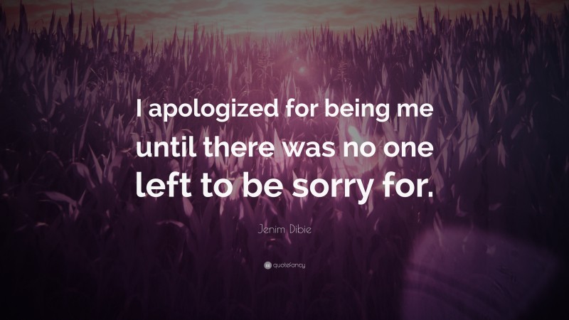 Jenim Dibie Quote: “I apologized for being me until there was no one left to be sorry for.”