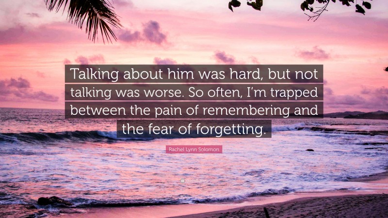 Rachel Lynn Solomon Quote: “Talking about him was hard, but not talking was worse. So often, I’m trapped between the pain of remembering and the fear of forgetting.”