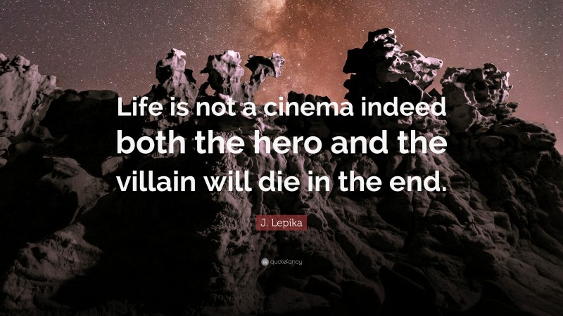 J. Lepika Quote: “Life is not a cinema indeed both the hero and the villain will die in the end.”