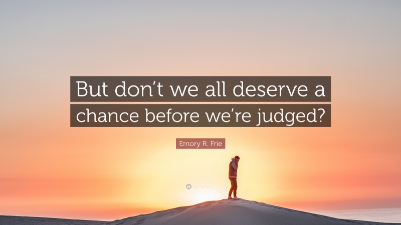 Emory R. Frie Quote: “But don’t we all deserve a chance before we’re judged?”