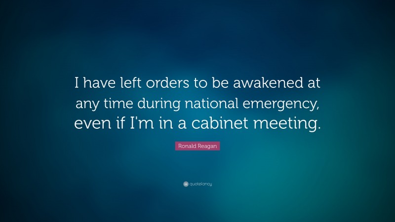 Ronald Reagan Quote: “I have left orders to be awakened at any time during national emergency, even if I'm in a cabinet meeting.”