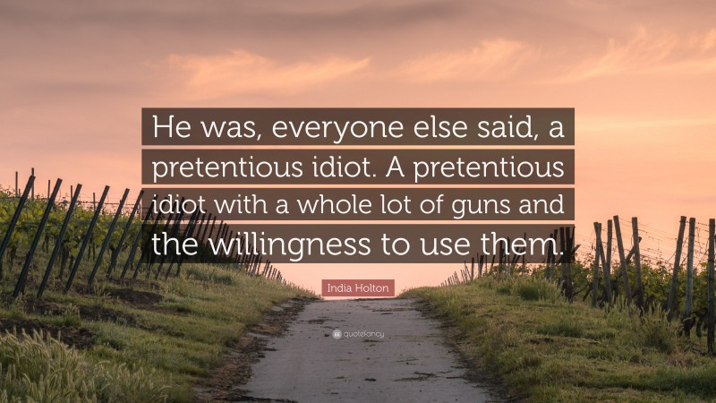 India Holton Quote: “He was, everyone else said, a pretentious idiot. A pretentious idiot with a whole lot of guns and the willingness to use them.”