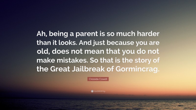 Cressida Cowell Quote: “Ah, being a parent is so much harder than it looks. And just because you are old, does not mean that you do not make mistakes. So that is the story of the Great Jailbreak of Gormincrag.”