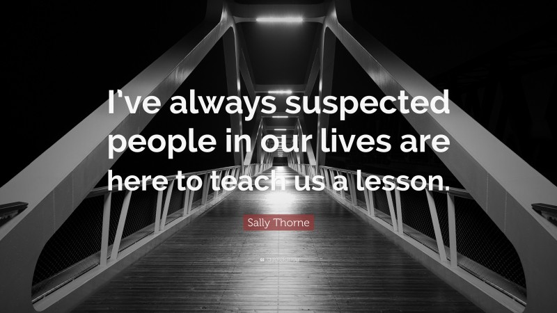 Sally Thorne Quote: “I’ve always suspected people in our lives are here to teach us a lesson.”