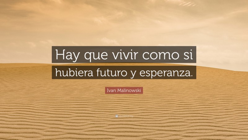 Ivan Malinowski Quote: “Hay que vivir como si hubiera futuro y esperanza.”