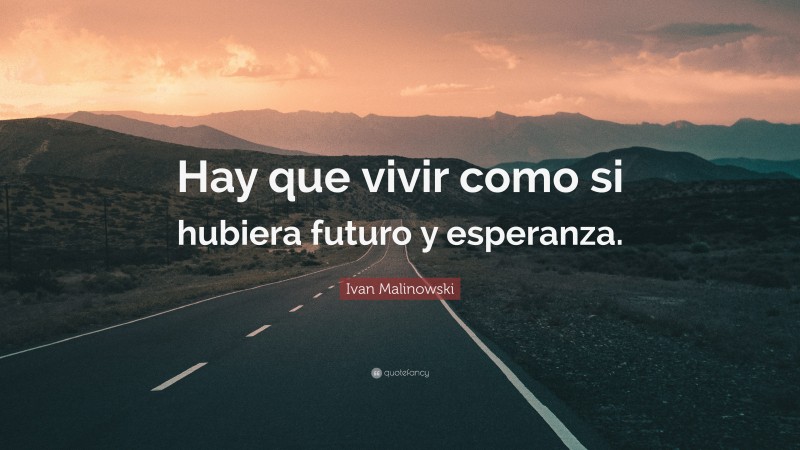Ivan Malinowski Quote: “Hay que vivir como si hubiera futuro y esperanza.”