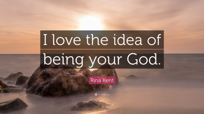 Rina Kent Quote: “I love the idea of being your God.”