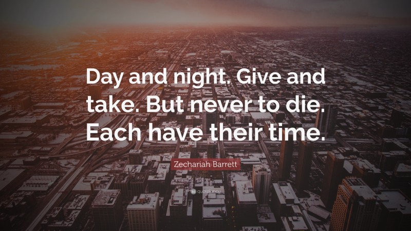 Zechariah Barrett Quote: “Day and night. Give and take. But never to die. Each have their time.”