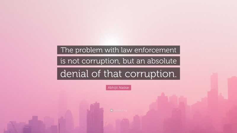 Abhijit Naskar Quote: “The problem with law enforcement is not corruption, but an absolute denial of that corruption.”