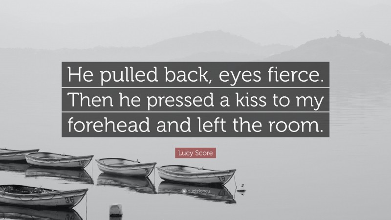 Lucy Score Quote: “He pulled back, eyes fierce. Then he pressed a kiss to my forehead and left the room.”