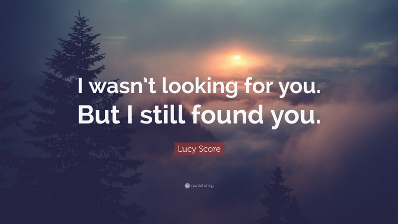 Lucy Score Quote: “I wasn’t looking for you. But I still found you.”